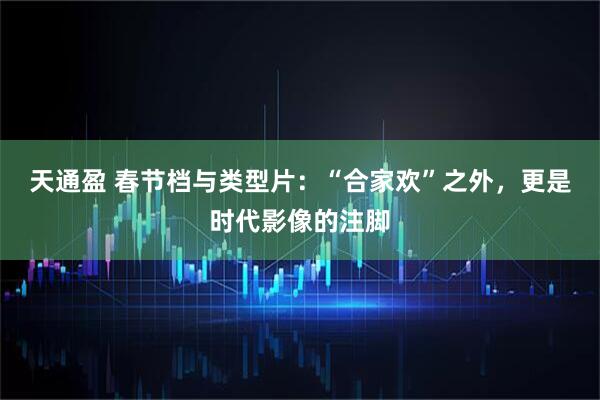 天通盈 春节档与类型片：“合家欢”之外，更是时代影像的注脚