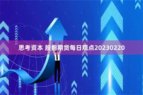 思考资本 股指期货每日观点20230220