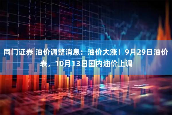 同门证券 油价调整消息：油价大涨！9月29日油价表，10月13日国内油价上调