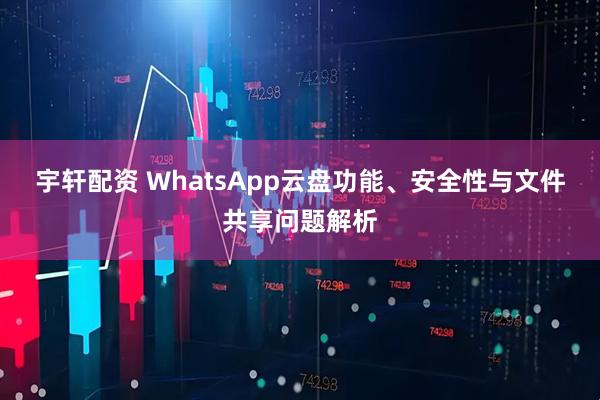 宇轩配资 WhatsApp云盘功能、安全性与文件共享问题解析