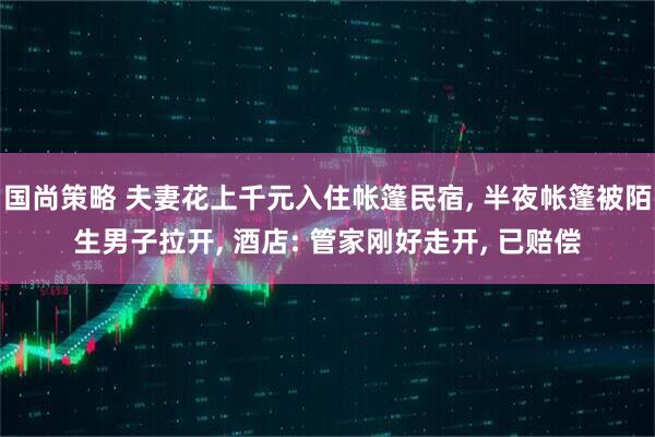 国尚策略 夫妻花上千元入住帐篷民宿, 半夜帐篷被陌生男子拉开, 酒店: 管家刚好走开, 已赔偿