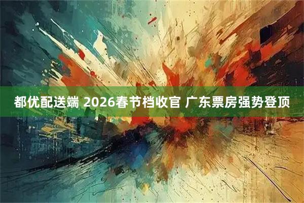 都优配送端 2026春节档收官 广东票房强势登顶