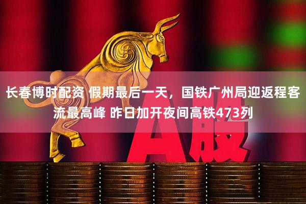 长春博时配资 假期最后一天，国铁广州局迎返程客流最高峰 昨日加开夜间高铁473列