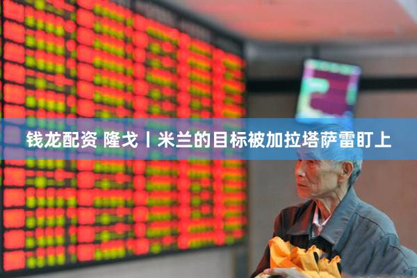 钱龙配资 隆戈丨米兰的目标被加拉塔萨雷盯上