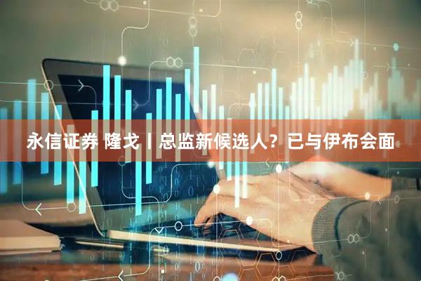 永信证券 隆戈丨总监新候选人？已与伊布会面