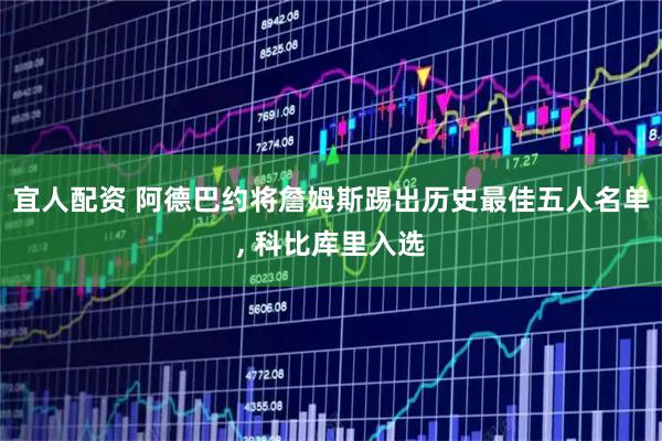 宜人配资 阿德巴约将詹姆斯踢出历史最佳五人名单, 科比库里入选