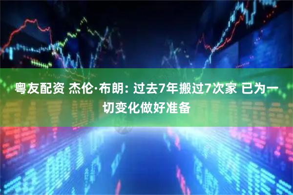 粤友配资 杰伦·布朗: 过去7年搬过7次家 已为一切变化做好准备