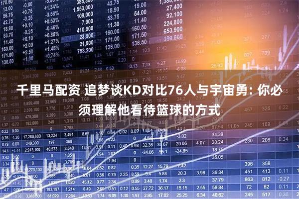 千里马配资 追梦谈KD对比76人与宇宙勇: 你必须理解他看待篮球的方式